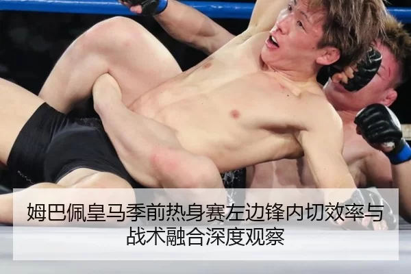姆巴佩皇马季前热身赛左边锋内切效率与战术融合深度观察