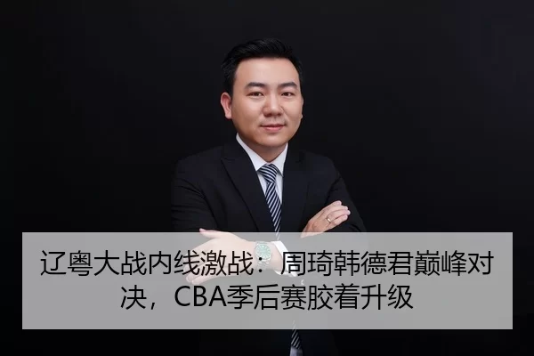 辽粤大战内线激战：周琦韩德君巅峰对决，CBA季后赛胶着升级