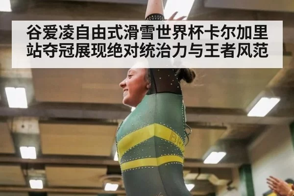 谷爱凌自由式滑雪世界杯卡尔加里站夺冠展现绝对统治力与王者风范