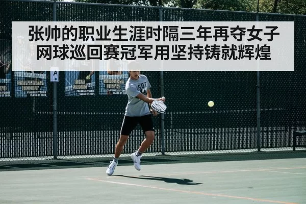 张帅的职业生涯时隔三年再夺女子网球巡回赛冠军用坚持铸就辉煌