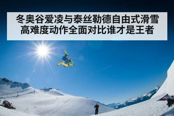 冬奥谷爱凌与泰丝勒德自由式滑雪高难度动作全面对比谁才是王者