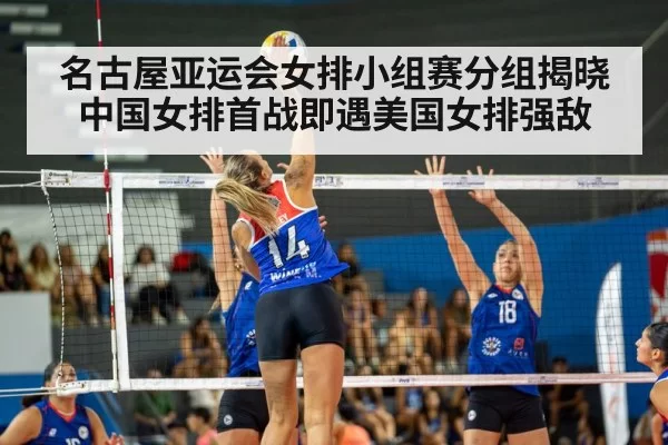 名古屋亚运会女排小组赛分组揭晓 中国女排首战即遇美国女排强敌