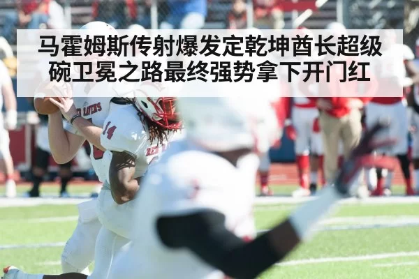 马霍姆斯传射爆发定乾坤酋长超级碗卫冕之路最终强势拿下开门红