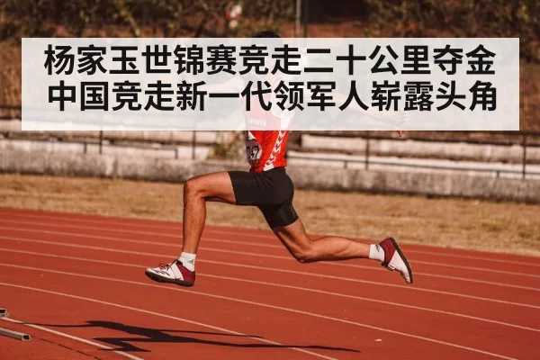 杨家玉世锦赛竞走二十公里夺金 中国竞走新一代领军人崭露头角