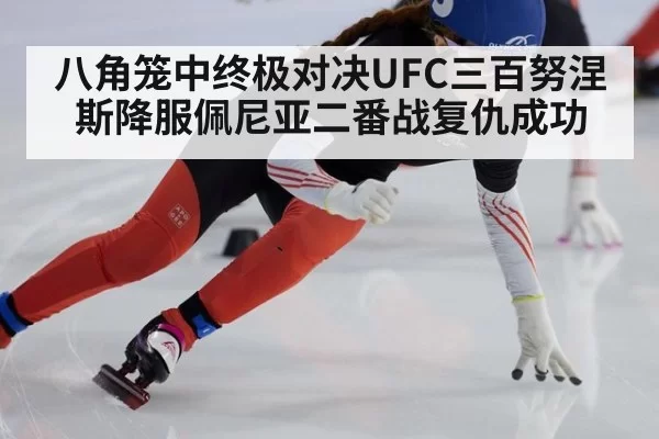 八角笼中终极对决UFC三百努涅斯降服佩尼亚二番战复仇成功
