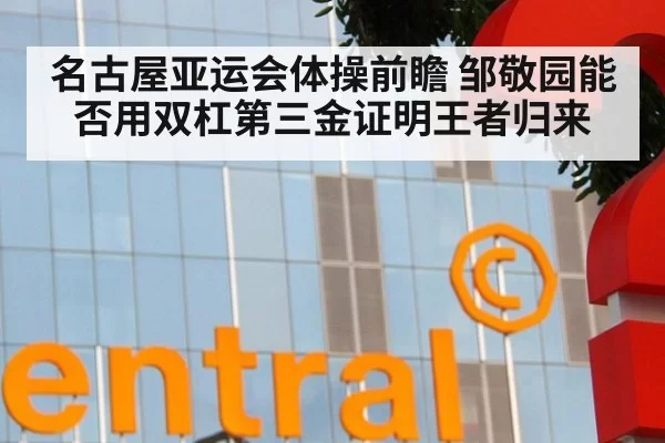 名古屋亚运会体操前瞻 邹敬园能否用双杠第三金证明王者归来