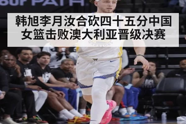 韩旭李月汝合砍四十五分中国女篮击败澳大利亚晋级决赛