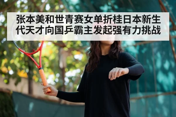 张本美和世青赛女单折桂日本新生代天才向国乒霸主发起强有力挑战