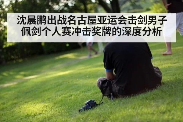 沈晨鹏出战名古屋亚运会击剑男子佩剑个人赛冲击奖牌的深度分析