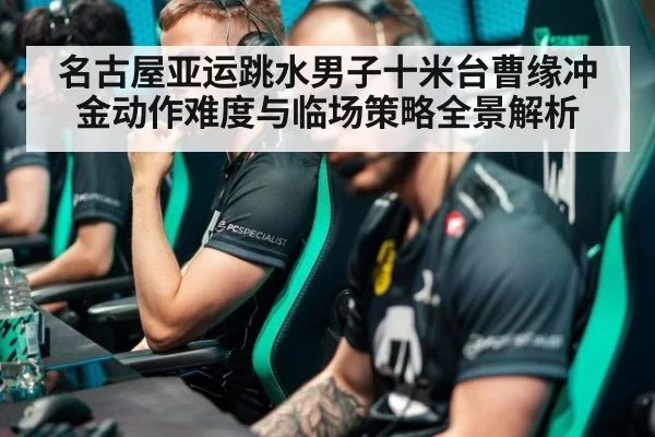 名古屋亚运跳水男子十米台曹缘冲金动作难度与临场策略全景解析